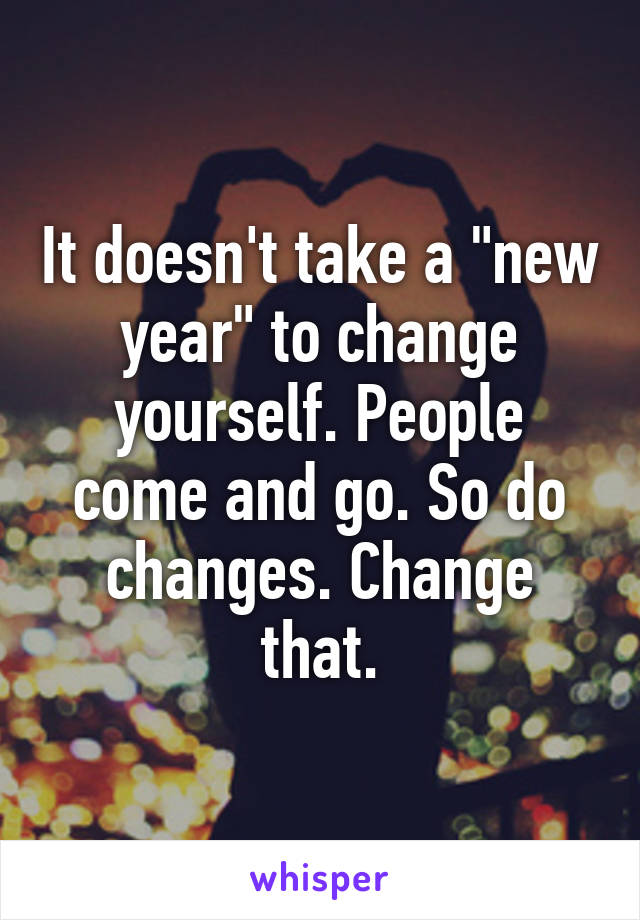 It doesn't take a "new year" to change yourself. People come and go. So do changes. Change that.