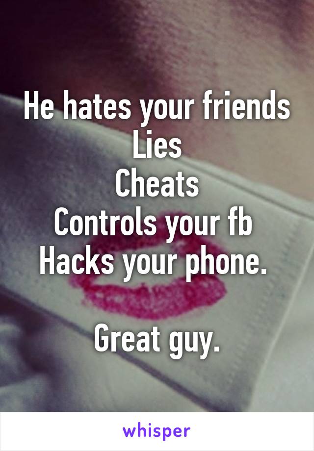 He hates your friends
Lies
Cheats
Controls your fb 
Hacks your phone. 

Great guy.