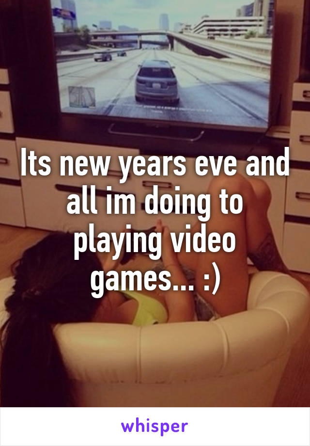 Its new years eve and all im doing to playing video games... :)