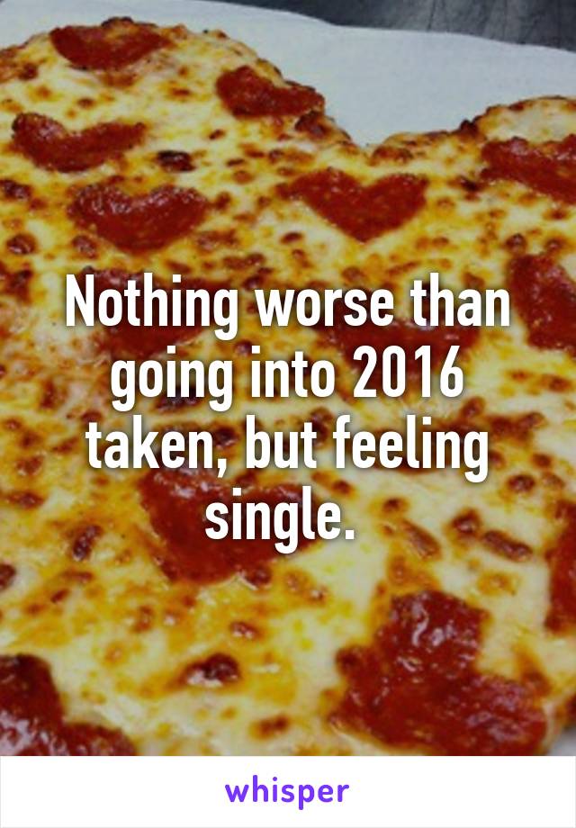 Nothing worse than going into 2016 taken, but feeling single. 