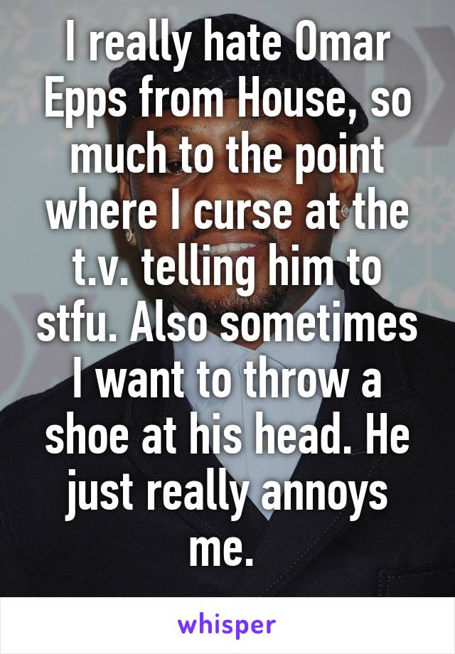 I really hate Omar Epps from House, so much to the point where I curse at the t.v. telling him to stfu. Also sometimes I want to throw a shoe at his head. He just really annoys me. 
