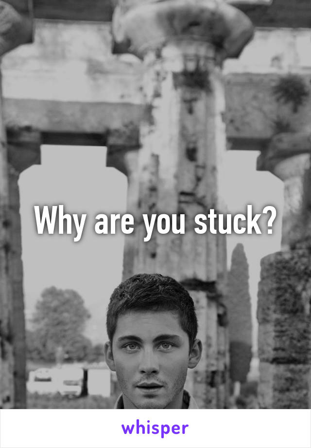 Why are you stuck?