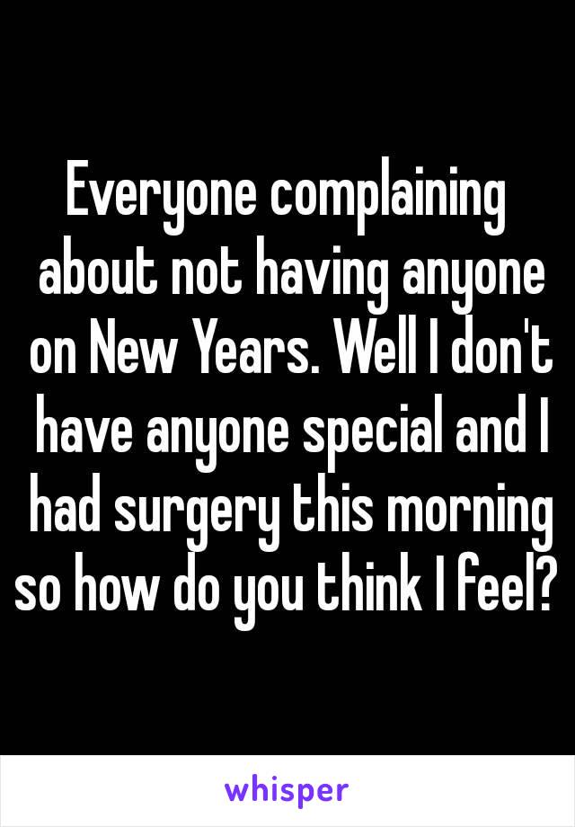 Everyone complaining about not having anyone on New Years. Well I don't have anyone special and I had surgery this morning so how do you think I feel? 