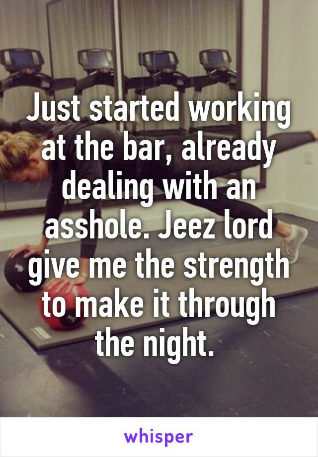 Just started working at the bar, already dealing with an asshole. Jeez lord give me the strength to make it through the night. 