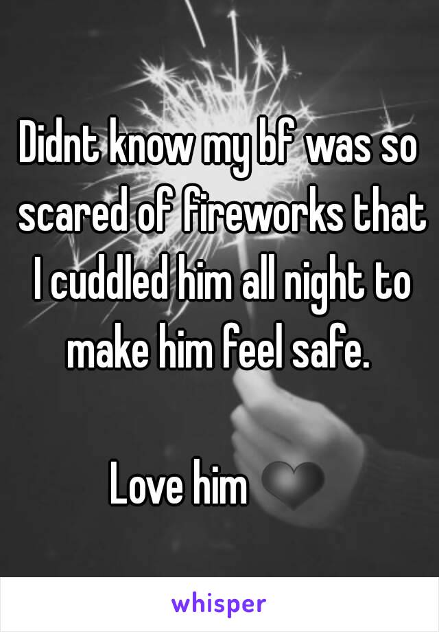 Didnt know my bf was so scared of fireworks that I cuddled him all night to make him feel safe. 

Love him ❤