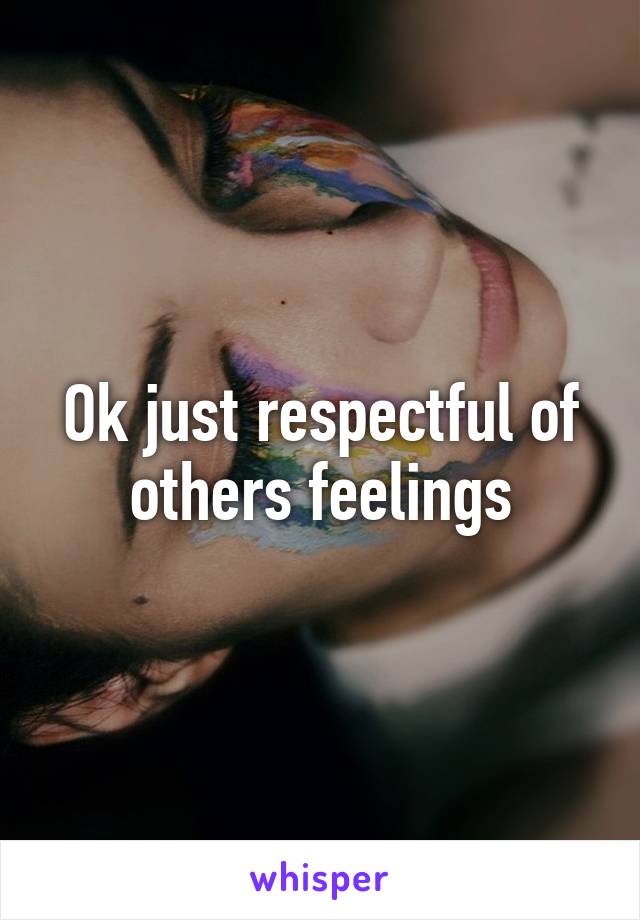 Ok just respectful of others feelings