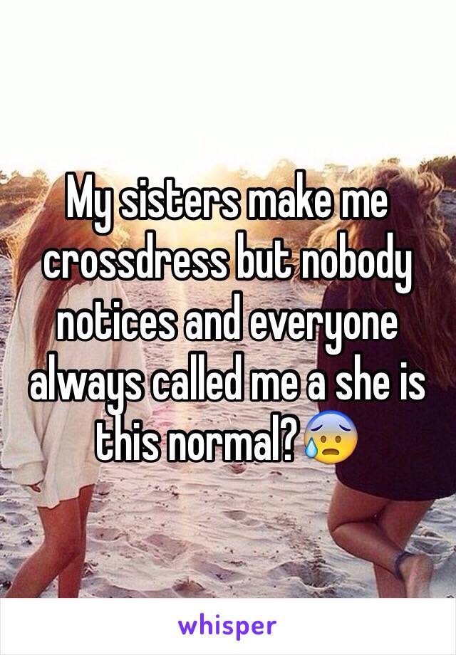 My sisters make me crossdress but nobody notices and everyone always called me a she is this normal?😰