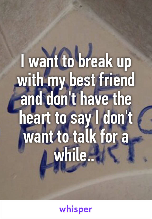 I want to break up with my best friend and don't have the heart to say I don't want to talk for a while.. 