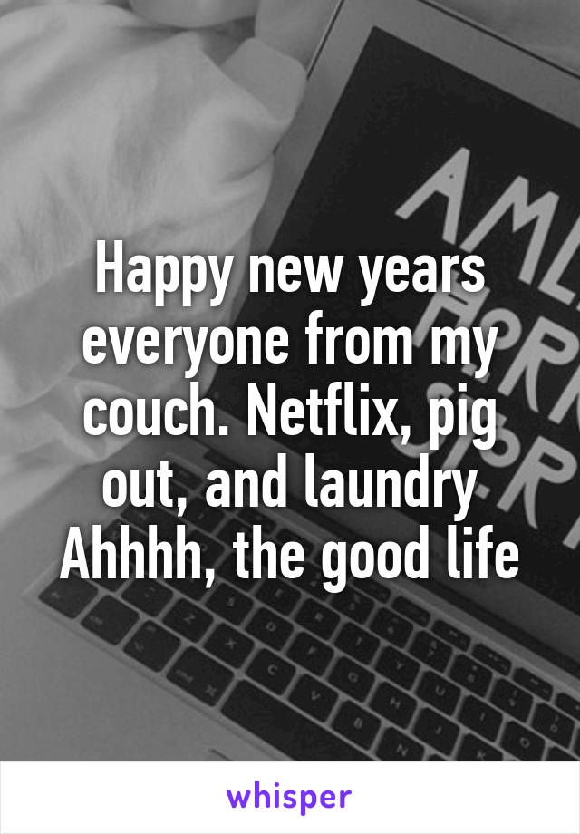 Happy new years everyone from my couch. Netflix, pig out, and laundry
Ahhhh, the good life