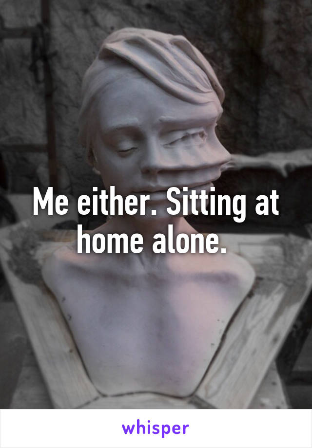 Me either. Sitting at home alone. 