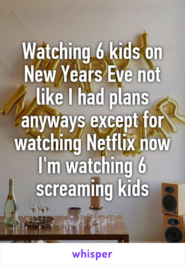 Watching 6 kids on New Years Eve not like I had plans anyways except for watching Netflix now I'm watching 6 screaming kids
