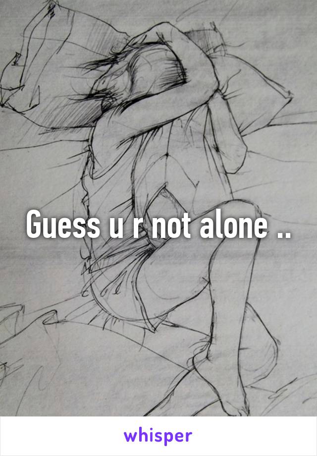 Guess u r not alone ..