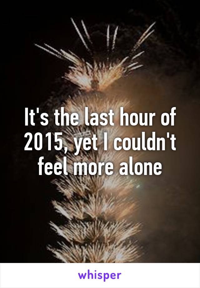 It's the last hour of 2015, yet I couldn't feel more alone