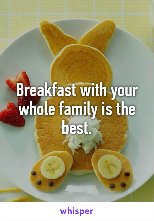 Breakfast with your whole family is the best.