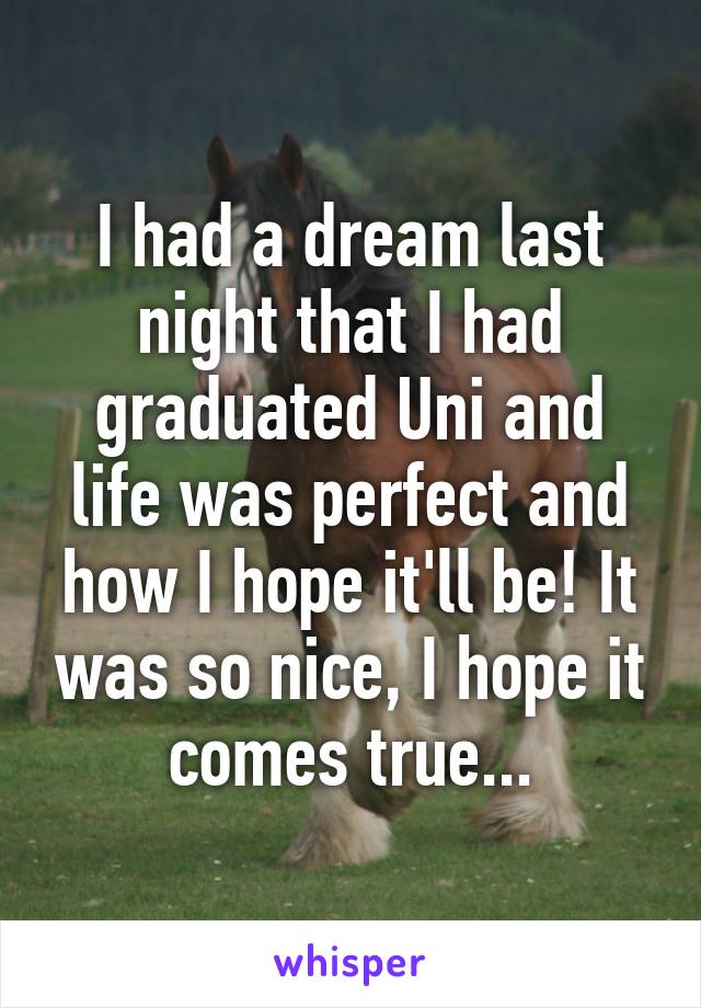 I had a dream last night that I had graduated Uni and life was perfect and how I hope it'll be! It was so nice, I hope it comes true...