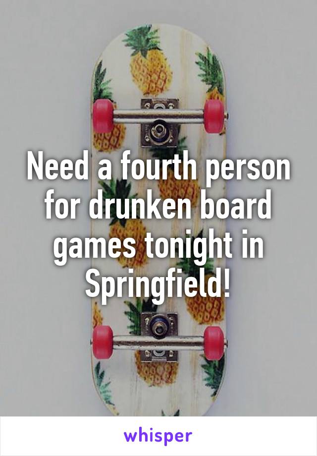 Need a fourth person for drunken board games tonight in Springfield!