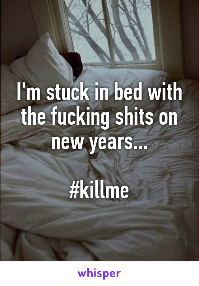 I'm stuck in bed with the fucking shits on new years...

#killme