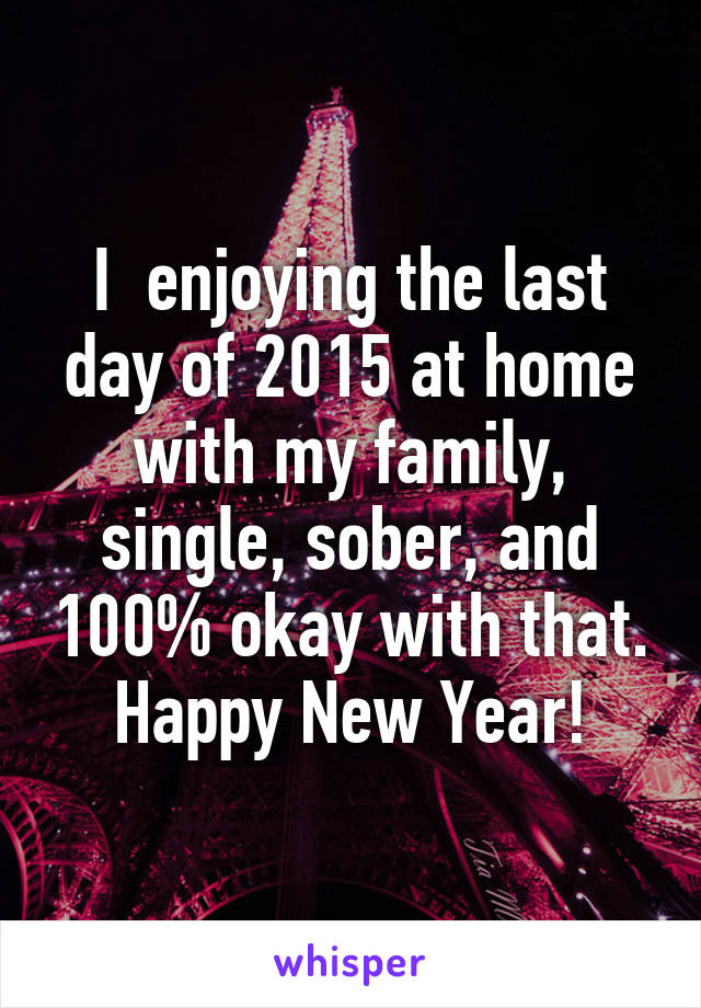 I  enjoying the last day of 2015 at home with my family, single, sober, and 100% okay with that. Happy New Year!