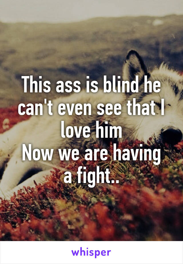 This ass is blind he can't even see that I love him
Now we are having a fight..