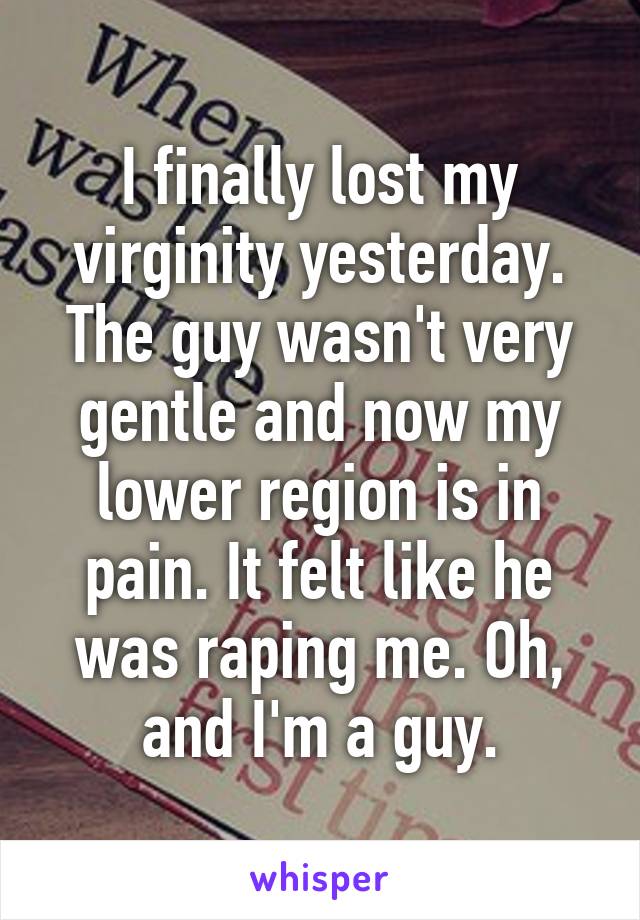 I finally lost my virginity yesterday. The guy wasn't very gentle and now my lower region is in pain. It felt like he was raping me. Oh, and I'm a guy.