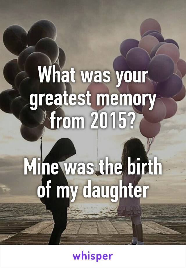 What was your greatest memory from 2015?

Mine was the birth of my daughter