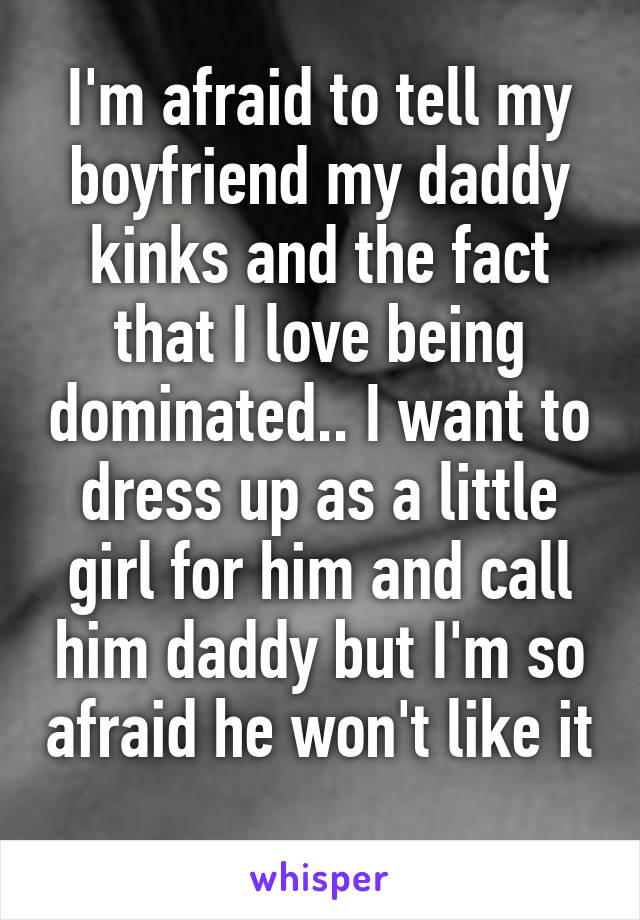 I'm afraid to tell my boyfriend my daddy kinks and the fact that I love being dominated.. I want to dress up as a little girl for him and call him daddy but I'm so afraid he won't like it 