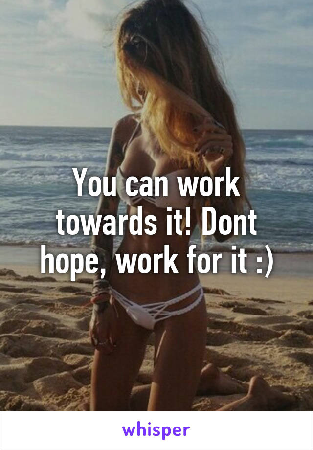 You can work towards it! Dont hope, work for it :)