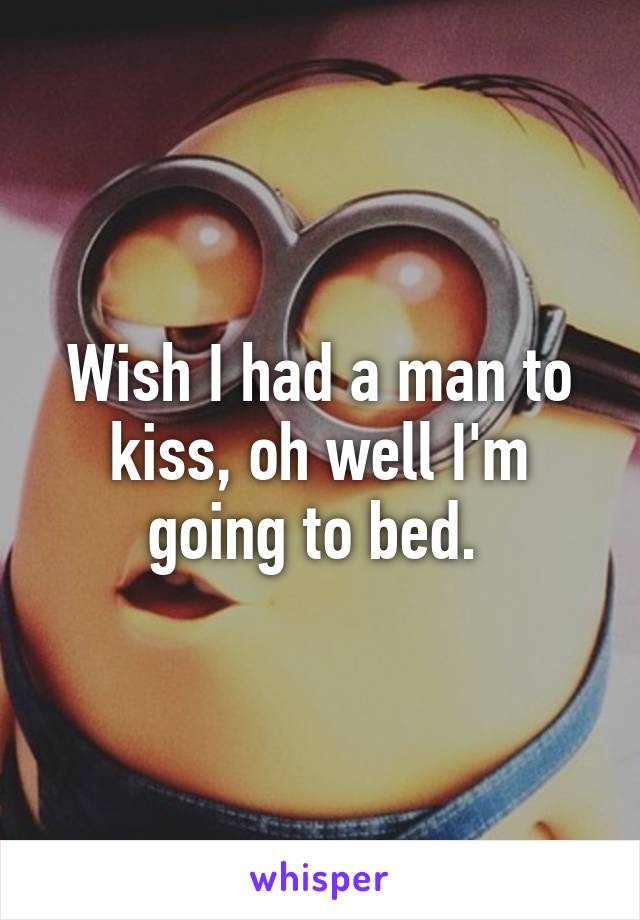 Wish I had a man to kiss, oh well I'm going to bed. 