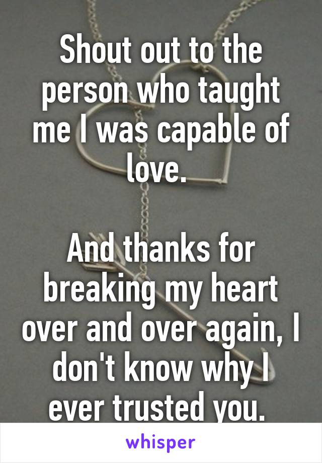 Shout out to the person who taught me I was capable of love. 

And thanks for breaking my heart over and over again, I don't know why I ever trusted you. 