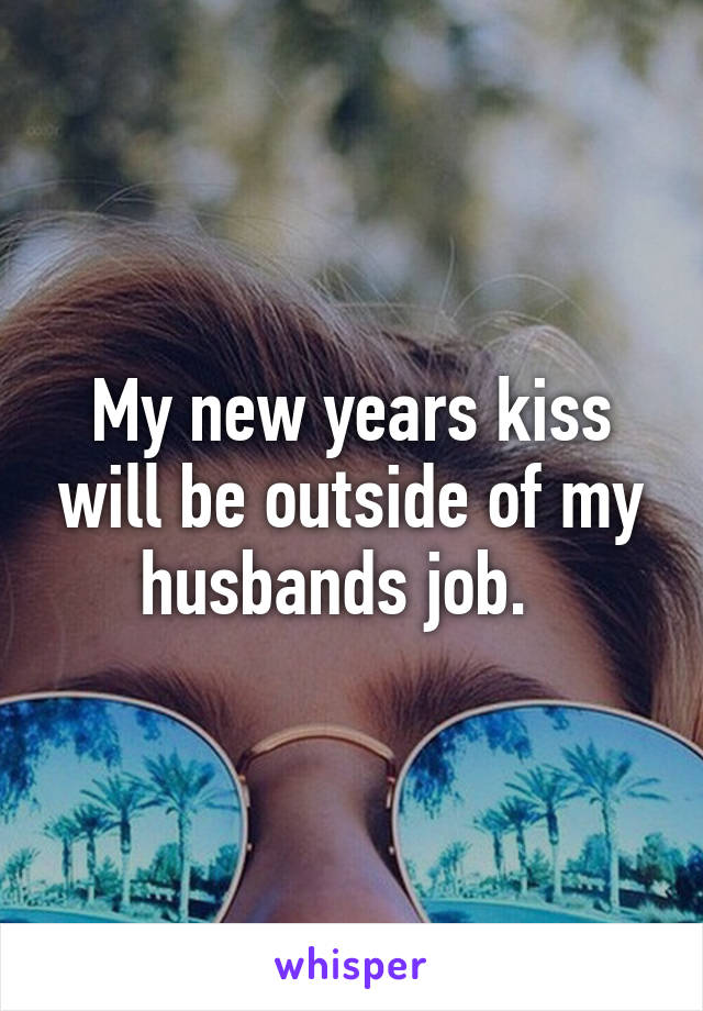 My new years kiss will be outside of my husbands job.  