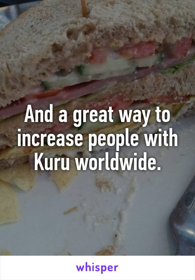 And a great way to increase people with Kuru worldwide.