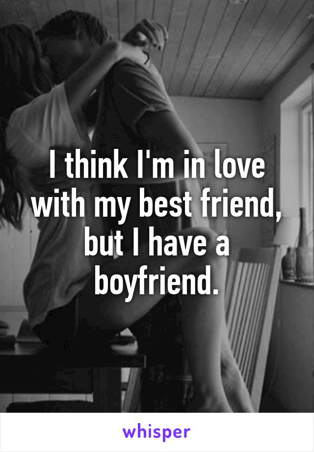 I think I'm in love with my best friend, but I have a boyfriend.