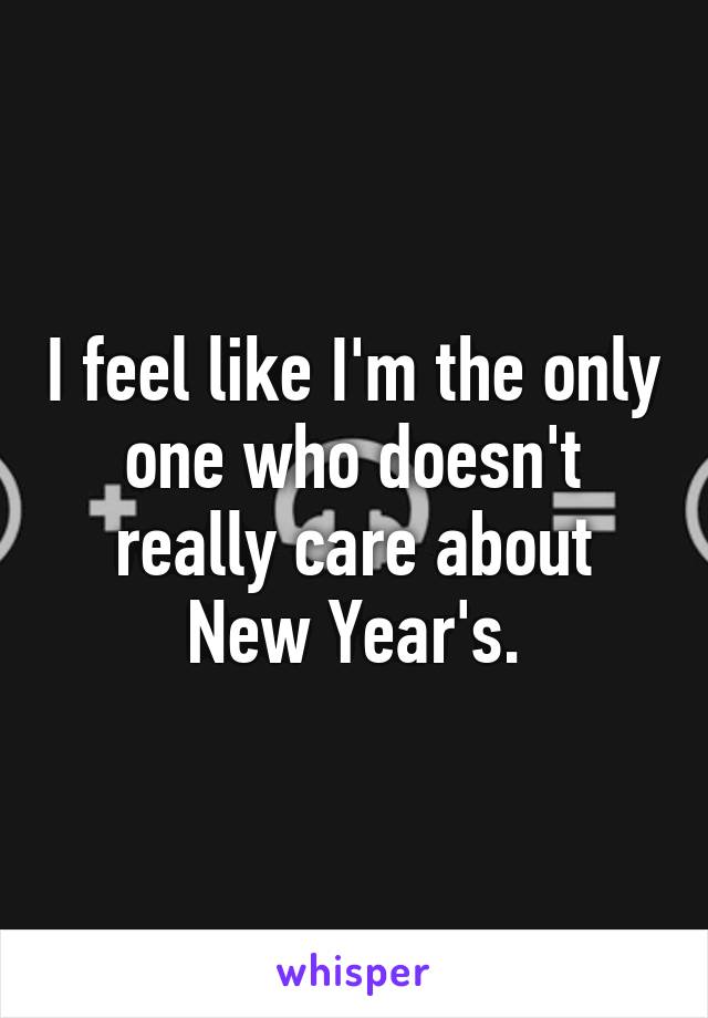 I feel like I'm the only one who doesn't really care about New Year's.