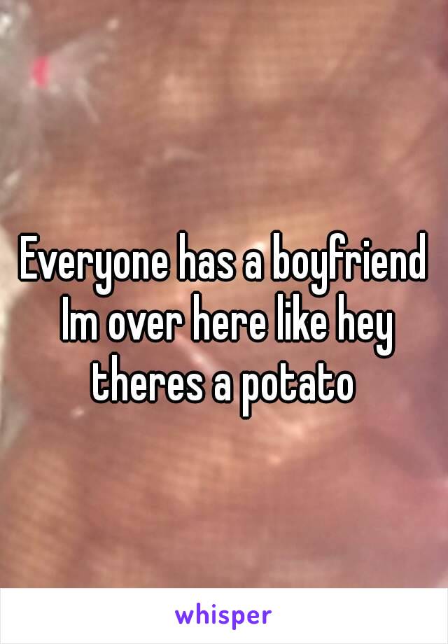 Everyone has a boyfriend Im over here like hey theres a potato 