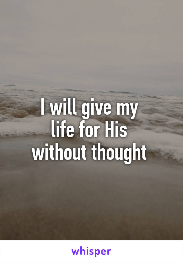 I will give my 
life for His 
without thought 