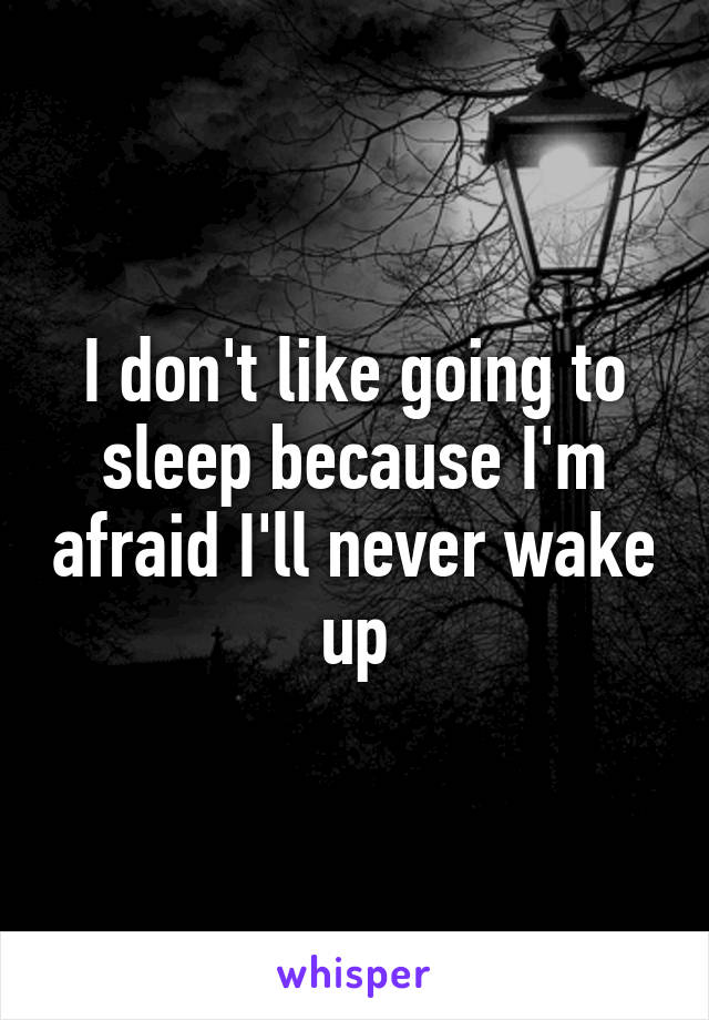 I don't like going to sleep because I'm afraid I'll never wake up