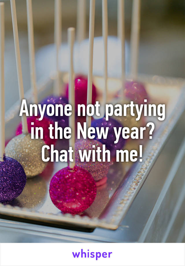 Anyone not partying in the New year? Chat with me!