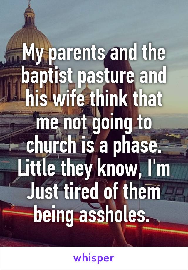 My parents and the baptist pasture and his wife think that me not going to church is a phase. Little they know, I'm
Just tired of them being assholes. 