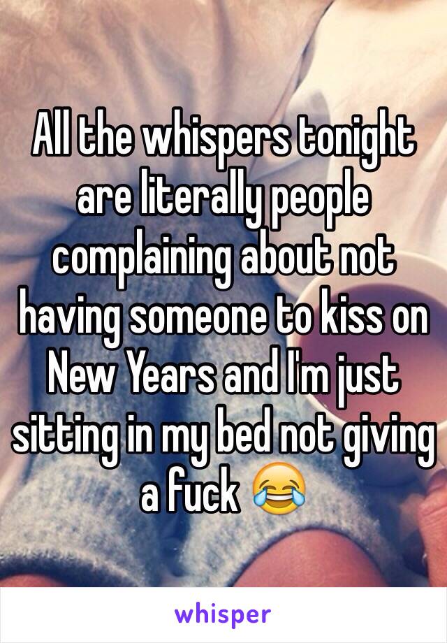 All the whispers tonight are literally people complaining about not having someone to kiss on New Years and I'm just sitting in my bed not giving a fuck 😂