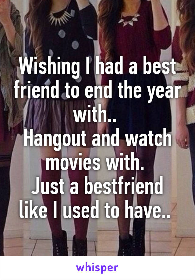 Wishing I had a best friend to end the year with.. 
Hangout and watch movies with. 
Just a bestfriend like I used to have.. 