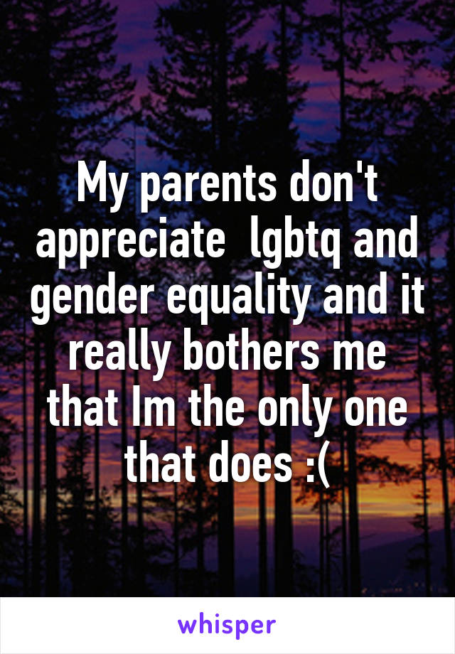 My parents don't appreciate  lgbtq and gender equality and it really bothers me that Im the only one that does :(