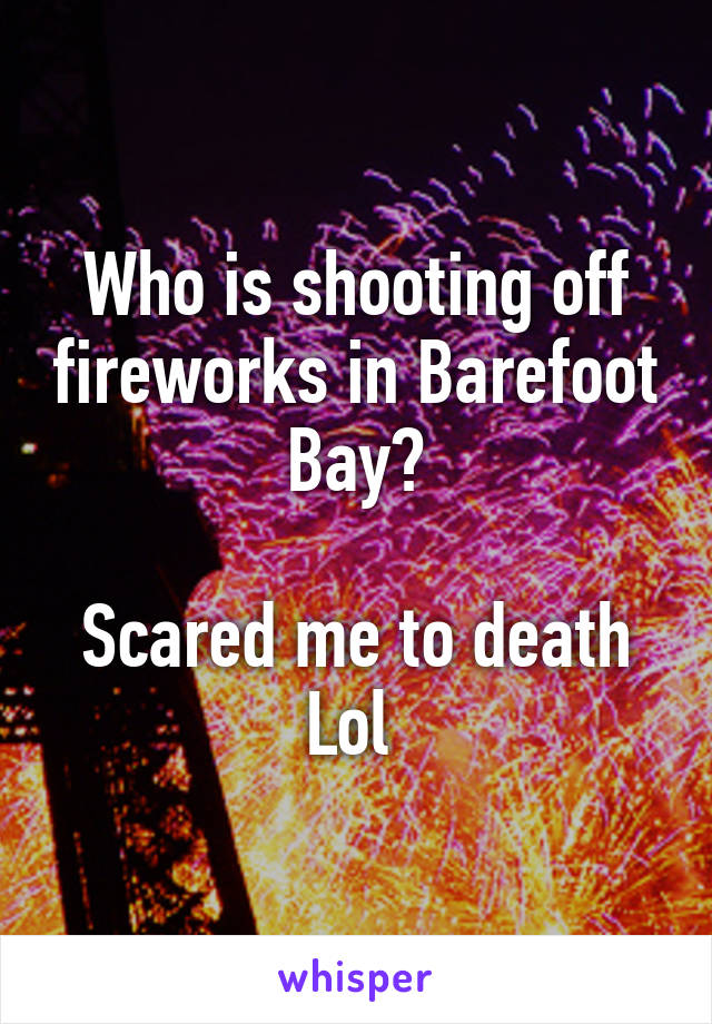 Who is shooting off fireworks in Barefoot Bay?

Scared me to death Lol 