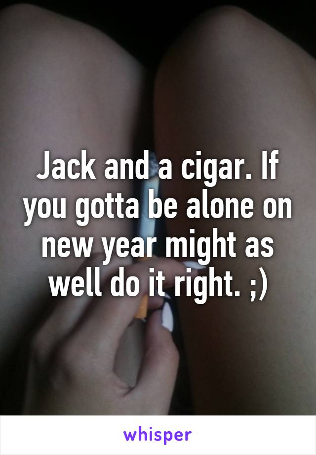 Jack and a cigar. If you gotta be alone on new year might as well do it right. ;)