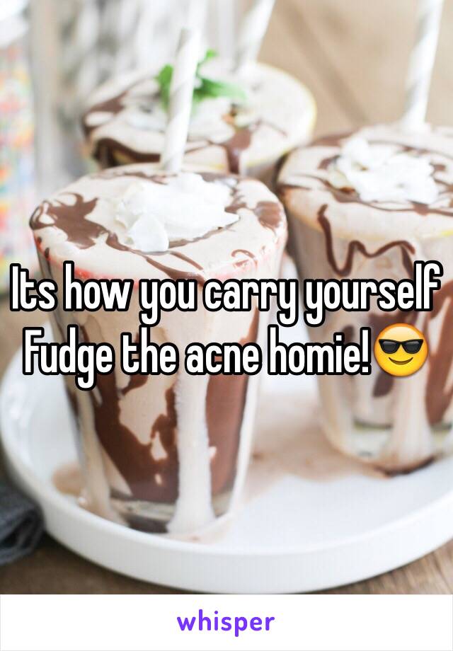 Its how you carry yourself 
Fudge the acne homie!😎