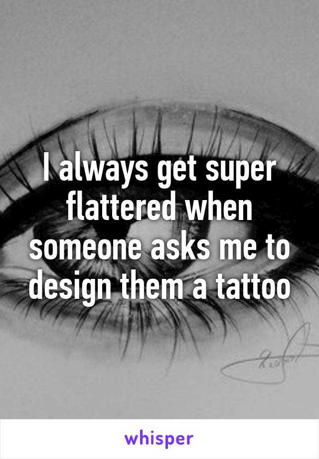 I always get super flattered when someone asks me to design them a tattoo