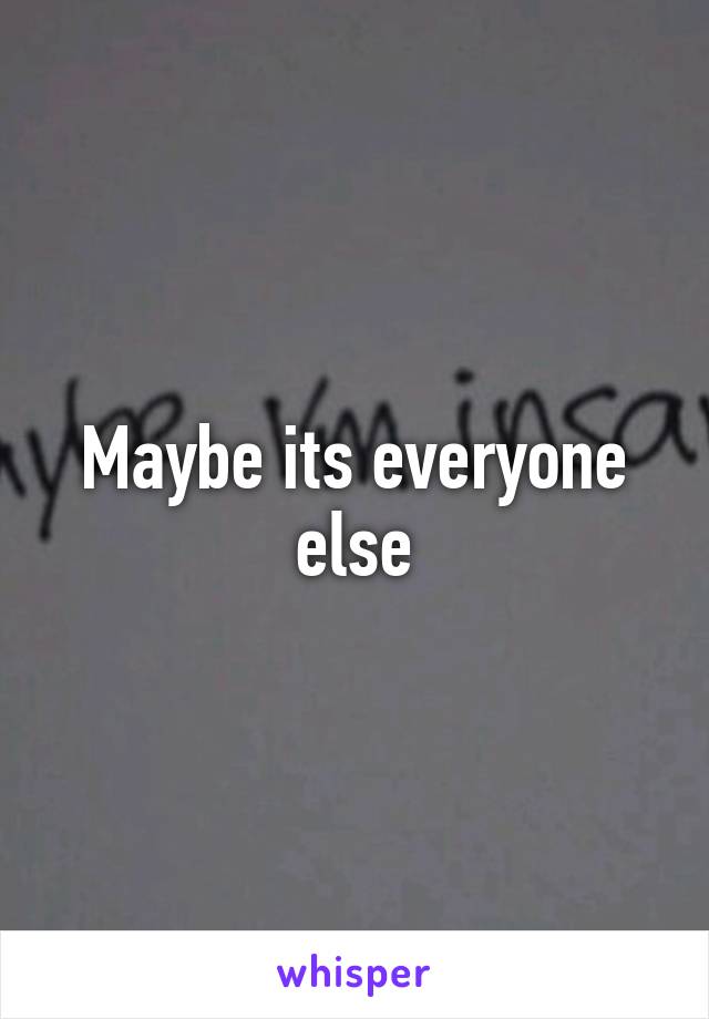 Maybe its everyone else