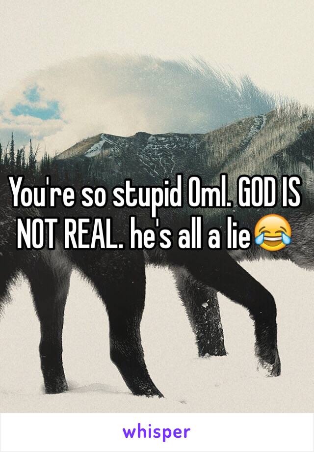 You're so stupid Oml. GOD IS NOT REAL. he's all a lie😂