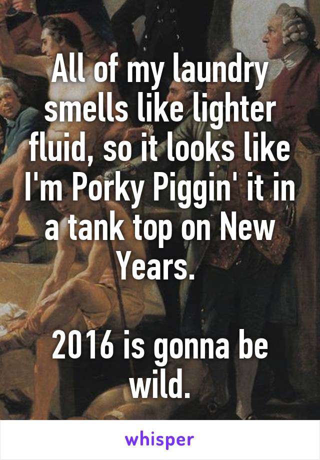 All of my laundry smells like lighter fluid, so it looks like I'm Porky Piggin' it in a tank top on New Years. 

2016 is gonna be wild.