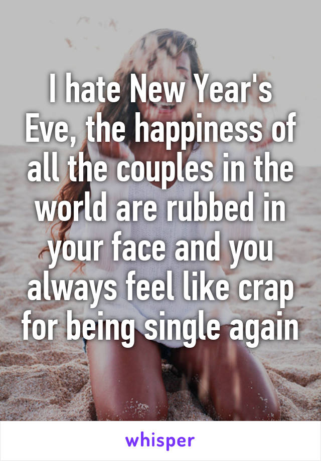 I hate New Year's Eve, the happiness of all the couples in the world are rubbed in your face and you always feel like crap for being single again 