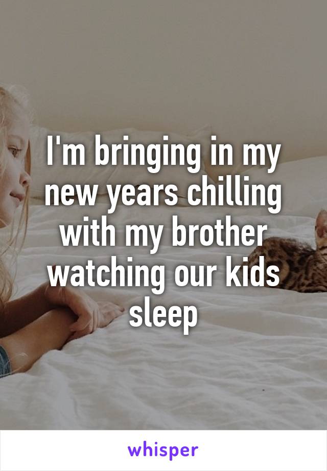 I'm bringing in my new years chilling with my brother watching our kids sleep